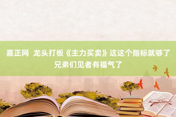 嘉正网  龙头打板《主力买卖》这这个指标就够了兄弟们见者有福气了