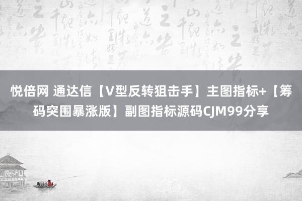 悦倍网 通达信【V型反转狙击手】主图指标+【筹码突围暴涨版】副图指标源码CJM99分享