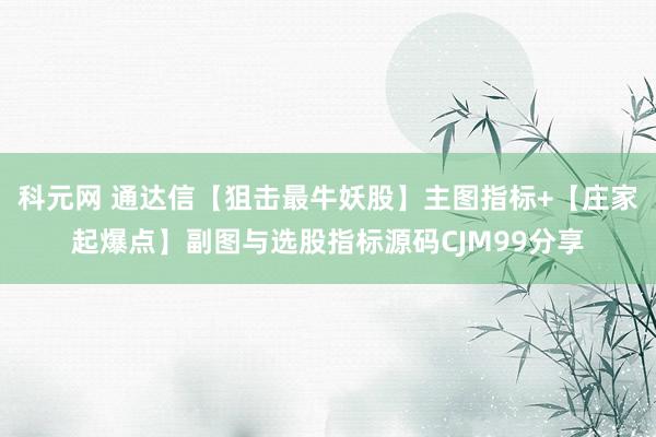 科元网 通达信【狙击最牛妖股】主图指标+【庄家起爆点】副图与选股指标源码CJM99分享