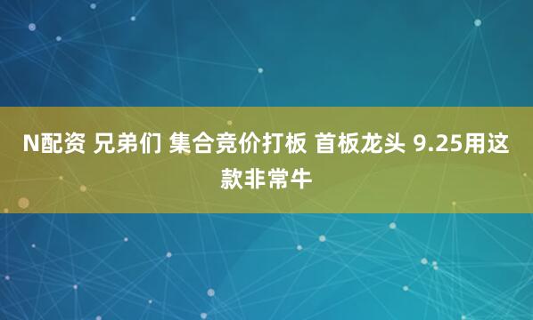 N配资 兄弟们 集合竞价打板 首板龙头 9.25用这款非常牛