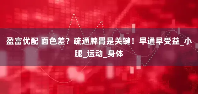 盈富优配 面色差？疏通脾胃是关键！早通早受益_小腿_运动_身体
