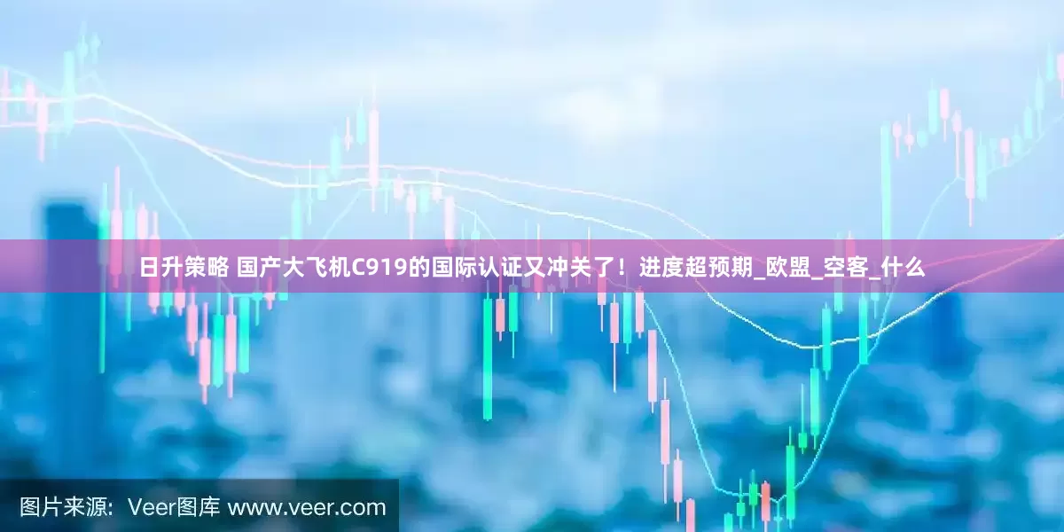 日升策略 国产大飞机C919的国际认证又冲关了！进度超预期_欧盟_空客_什么