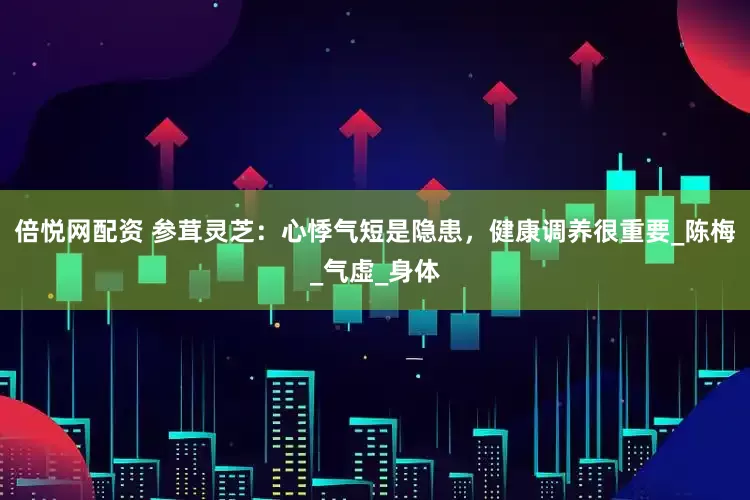 倍悦网配资 参茸灵芝：心悸气短是隐患，健康调养很重要_陈梅_气虚_身体