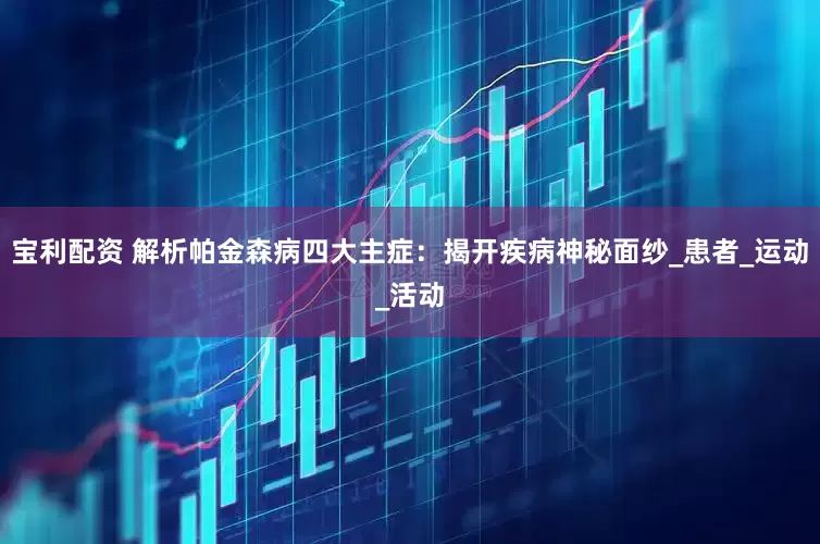 宝利配资 解析帕金森病四大主症：揭开疾病神秘面纱_患者_运动_活动