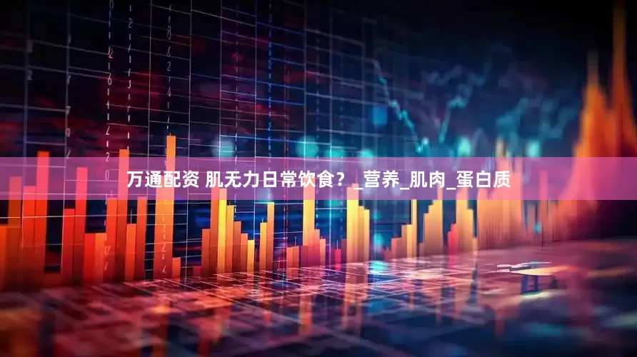 万通配资 肌无力日常饮食？_营养_肌肉_蛋白质