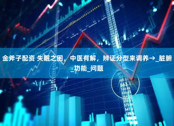 金斧子配资 失眠之困，中医有解，辨证分型来调养→_脏腑_功能_问题