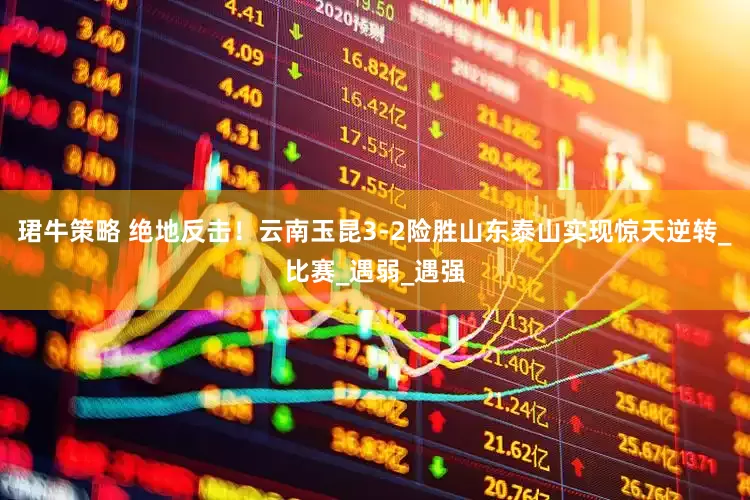 珺牛策略 绝地反击！云南玉昆3-2险胜山东泰山实现惊天逆转_比赛_遇弱_遇强