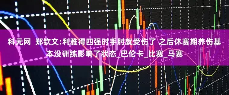 科元网  郑钦文:利雅得四强时手肘就受伤了 之后休赛期养伤基本没训练影响了状态_巴伦卡_比赛_马赛