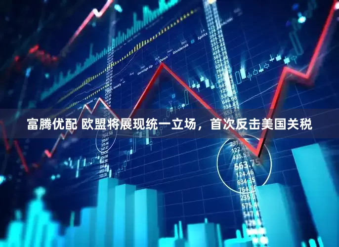 富腾优配 欧盟将展现统一立场，首次反击美国关税