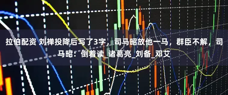 拉伯配资 刘禅投降后写了3字，司马昭放他一马，群臣不解，司马昭：倒着读_诸葛亮_刘备_邓艾