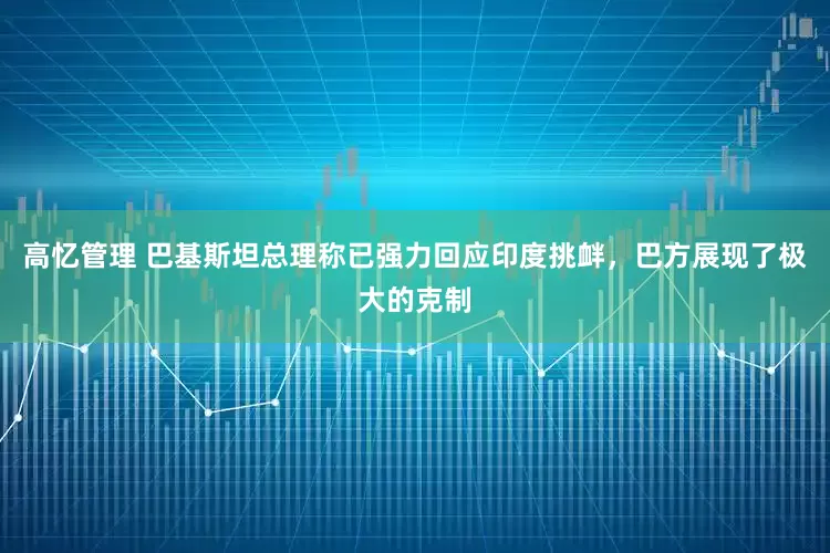 高忆管理 巴基斯坦总理称已强力回应印度挑衅，巴方展现了极大的克制