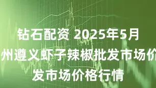 钻石配资 2025年5月25日贵州遵义虾子辣椒批发市场价格行情