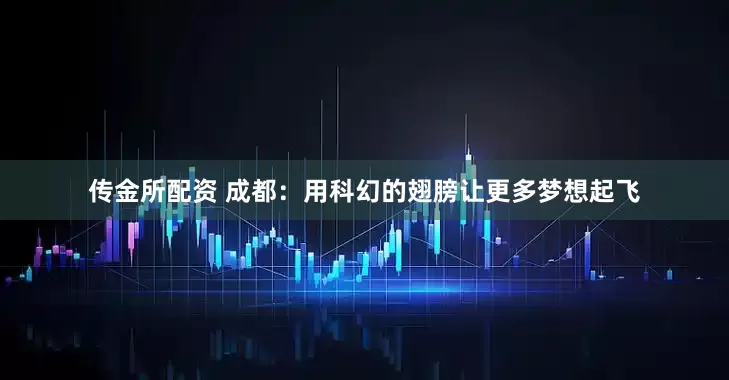 传金所配资 成都：用科幻的翅膀让更多梦想起飞