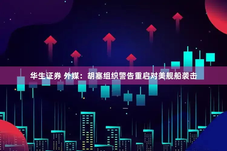 华生证券 外媒：胡塞组织警告重启对美舰船袭击