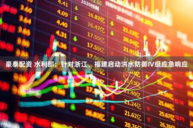 豪泰配资 水利部：针对浙江、福建启动洪水防御Ⅳ级应急响应