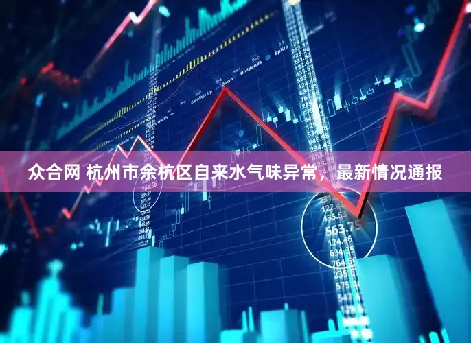 众合网 杭州市余杭区自来水气味异常，最新情况通报