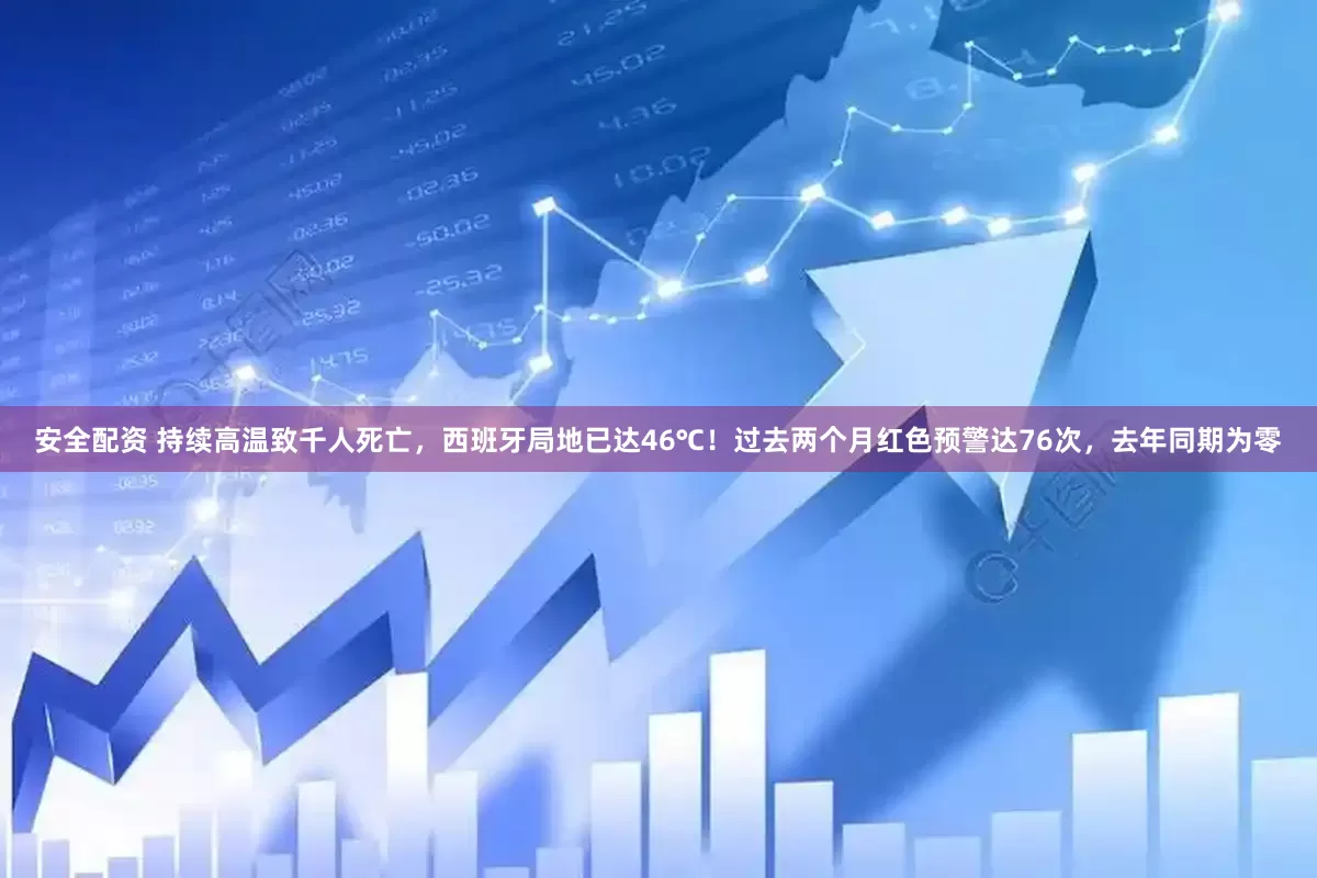 安全配资 持续高温致千人死亡，西班牙局地已达46℃！过去两个月红色预警达76次，去年同期为零