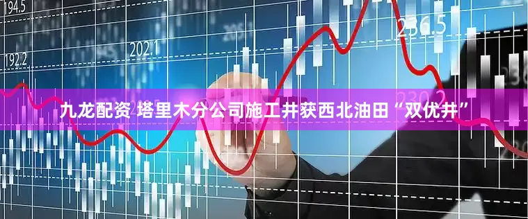 九龙配资 塔里木分公司施工井获西北油田“双优井”