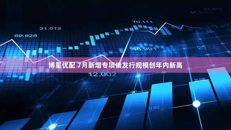 博星优配 7月新增专项债发行规模创年内新高