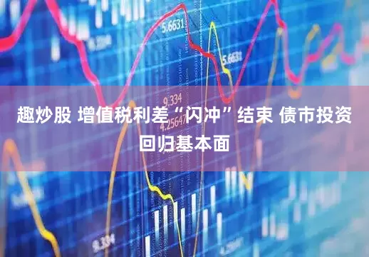 趣炒股 增值税利差“闪冲”结束 债市投资回归基本面