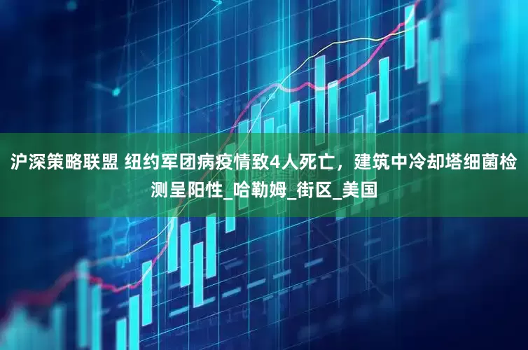 沪深策略联盟 纽约军团病疫情致4人死亡，建筑中冷却塔细菌检测呈阳性_哈勒姆_街区_美国
