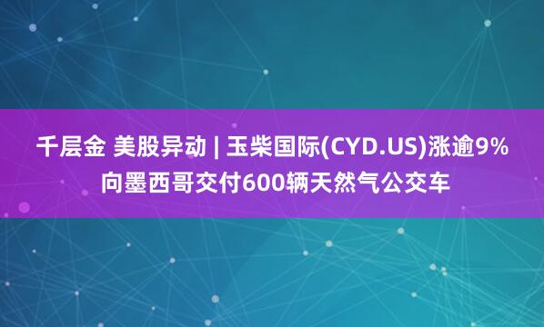 千层金 美股异动 | 玉柴国际(CYD.US)涨逾9% 向墨西哥交付600辆天然气公交车