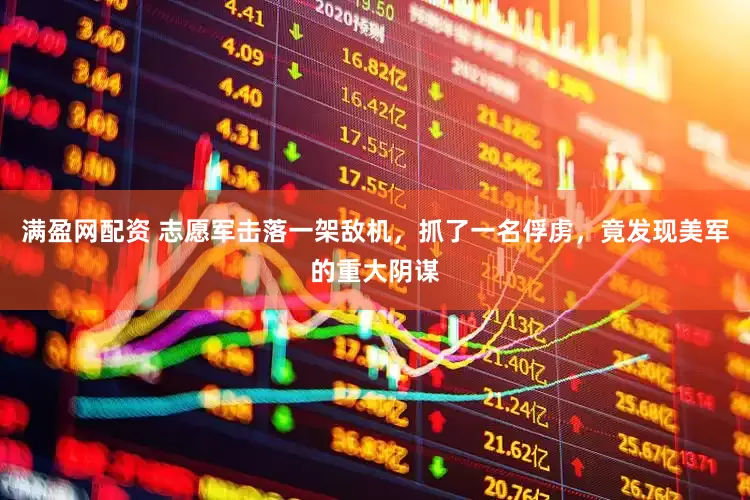 满盈网配资 志愿军击落一架敌机，抓了一名俘虏，竟发现美军的重大阴谋