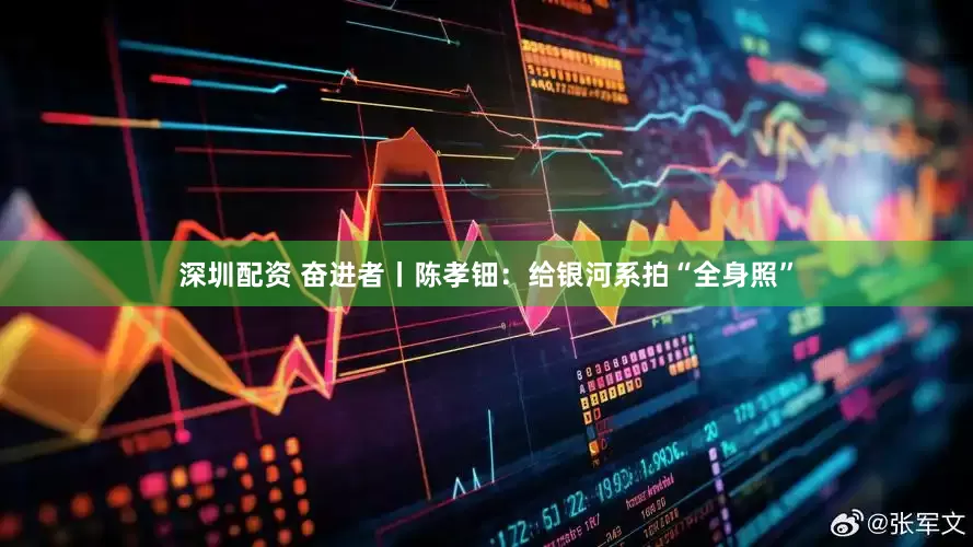 深圳配资 奋进者丨陈孝钿：给银河系拍“全身照”