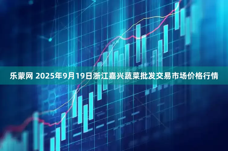乐蒙网 2025年9月19日浙江嘉兴蔬菜批发交易市场价格行情