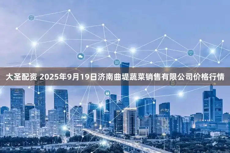 大圣配资 2025年9月19日济南曲堤蔬菜销售有限公司价格行情