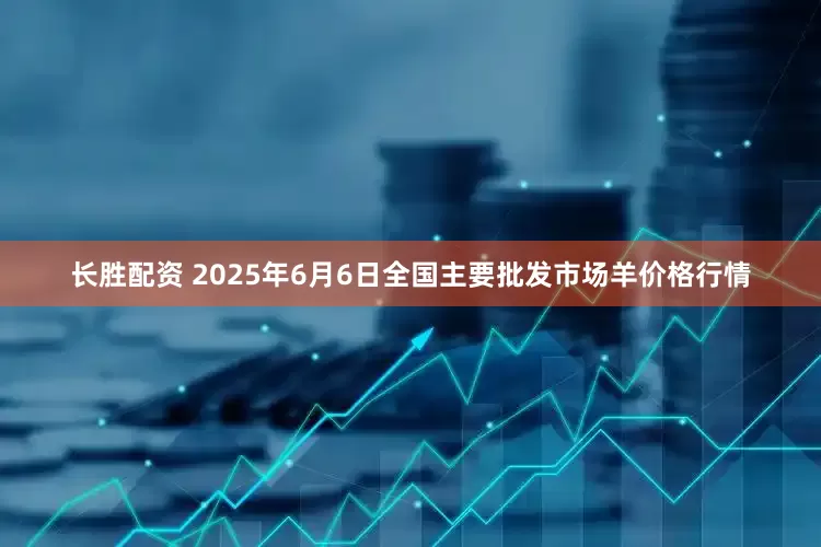 长胜配资 2025年6月6日全国主要批发市场羊价格行情