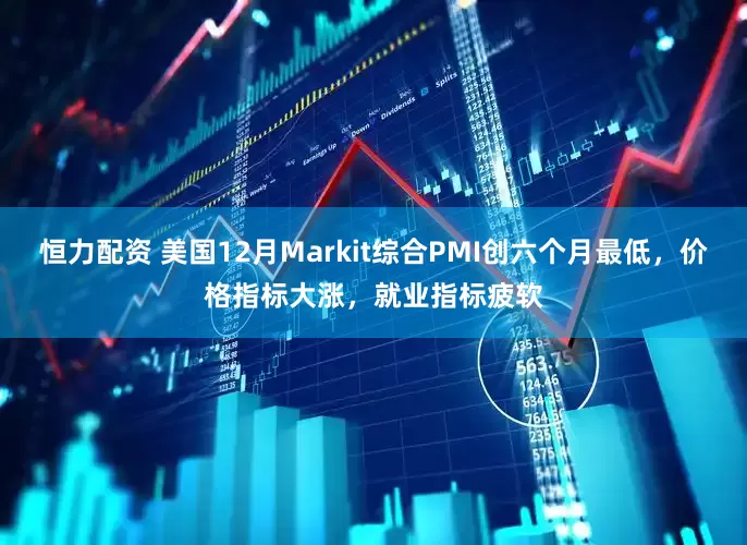 恒力配资 美国12月Markit综合PMI创六个月最低，价格指标大涨，就业指标疲软