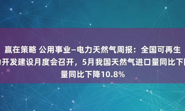 赢在策略 公用事业—电力天然气周报：全国可再生能源电力开发建设月度会召开，5月我国天然气进口量同比下降10.8%