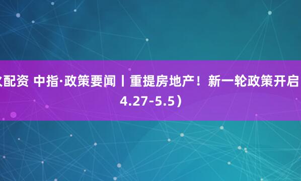 火配资 中指·政策要闻丨重提房地产！新一轮政策开启（4.27-5.5）