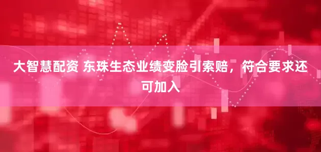 大智慧配资 东珠生态业绩变脸引索赔，符合要求还可加入